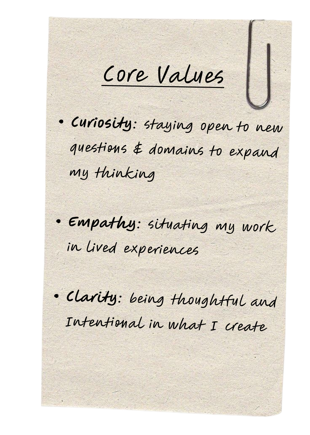 Core Values: Curiosity—staying open to new questions and domains to expand my thinking. Empathy—situating my work in lived experiences. Clarity—being thoughtful and intentional in what I create.